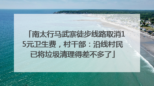 南太行马武寨徒步线路取消15元卫生费，村干部：沿线村民已将垃圾清理得差不多了