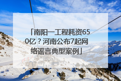 南阳一工程耗资650亿？河南公布7起网络谣言典型案例