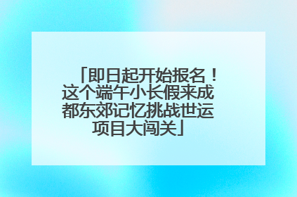 即日起开始报名！这个端午小长假来成都东郊记忆挑战世运项目大闯关