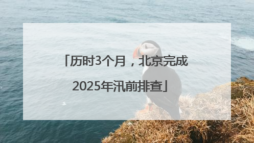 历时3个月，北京完成2025年汛前排查
