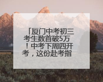 厦门中考初三考生数首破5万！中考下周四开考，这份赴考指南请收好
