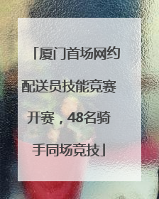 厦门首场网约配送员技能竞赛开赛，48名骑手同场竞技