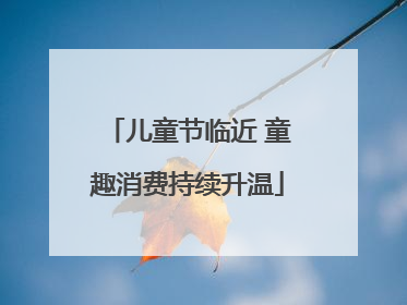 儿童节临近 童趣消费持续升温