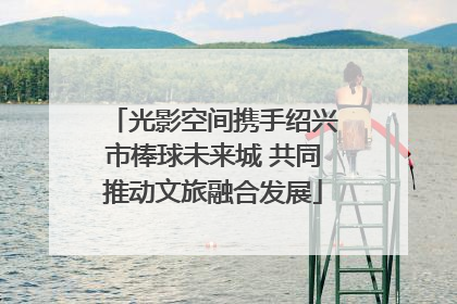 光影空间携手绍兴市棒球未来城 共同推动文旅融合发展