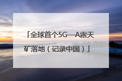 全球首个5G—A露天矿落地（记录中国）