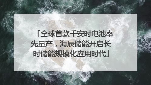 全球首款千安时电池率先量产，海辰储能开启长时储能规模化应用时代