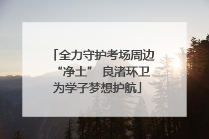 全力守护考场周边“净土” 良渚环卫为学子梦想护航