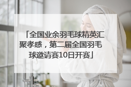 全国业余羽毛球精英汇聚孝感，第二届全国羽毛球邀请赛10日开赛