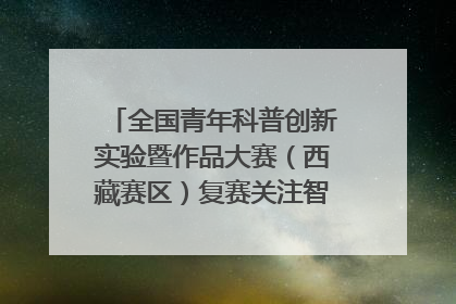 全国青年科普创新实验暨作品大赛（西藏赛区）复赛关注智慧环保等主题