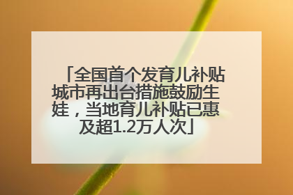 全国首个发育儿补贴城市再出台措施鼓励生娃，当地育儿补贴已惠及超1.2万人次