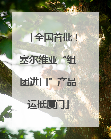 全国首批!塞尔维亚“组团进口”产品运抵厦门