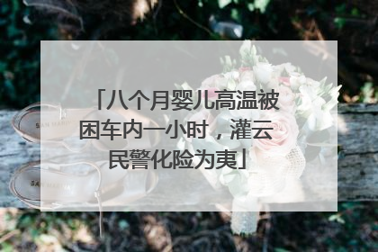 八个月婴儿高温被困车内一小时，灌云民警化险为夷