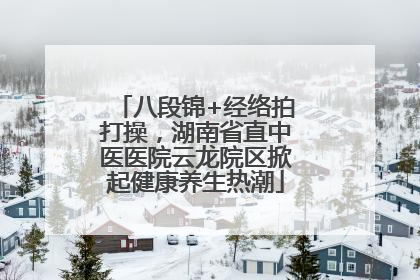 八段锦+经络拍打操，湖南省直中医医院云龙院区掀起健康养生热潮