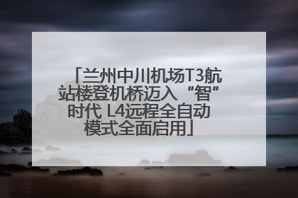兰州中川机场T3航站楼登机桥迈入“智”时代 L4远程全自动模式全面启用
