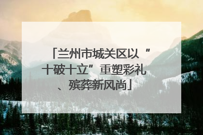 兰州市城关区以“十破十立”重塑彩礼、殡葬新风尚