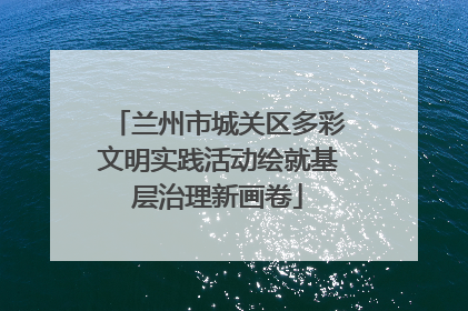 兰州市城关区多彩文明实践活动绘就基层治理新画卷