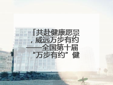 共赴健康愿景，威远万步有约——全国第十届“万步有约”健走激励大赛威远赛区启动仪式