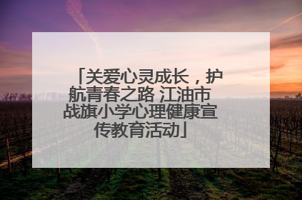 关爱心灵成长，护航青春之路 江油市战旗小学心理健康宣传教育活动