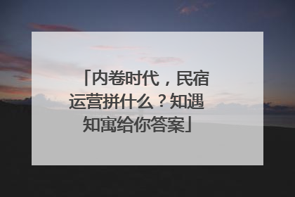 内卷时代，民宿运营拼什么？知遇知寓给你答案