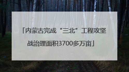 内蒙古完成“三北”工程攻坚战治理面积3700多万亩