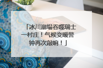 冰川崩塌吞噬瑞士一村庄！气候变暖警钟再次敲响！