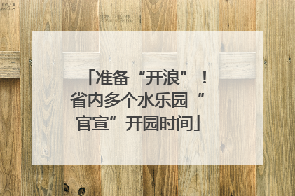 准备“开浪”！省内多个水乐园“官宣”开园时间