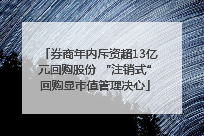 券商年内斥资超13亿元回购股份 “注销式”回购显市值管理决心