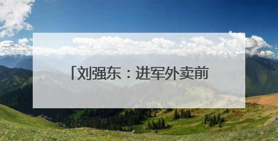 刘强东：进军外卖前就告诉了王兴，想邀他面对面喝酒交流，京东未来会打造一种与美团不同的商业模式