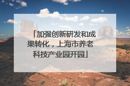 加强创新研发和成果转化，上海市养老科技产业园开园