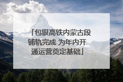 包银高铁内蒙古段铺轨完成 为年内开通运营奠定基础