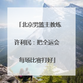 北京男篮主教练许利民：把全运会每场比赛打好