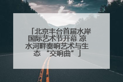 北京丰台首届水岸国际艺术节开幕 凉水河畔奏响艺术与生态 “交响曲”
