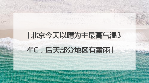 北京今天以晴为主最高气温34℃，后天部分地区有雷雨