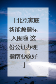 北京家庭新能源指标入围啦 这份公证办理指南要收好