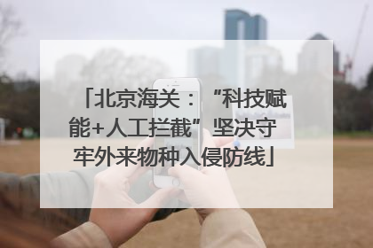 北京海关：“科技赋能+人工拦截”坚决守牢外来物种入侵防线