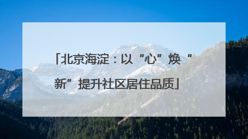 北京海淀：以“心”焕“新”提升社区居住品质