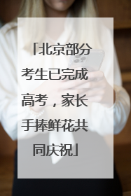北京部分考生已完成高考，家长手捧鲜花共同庆祝