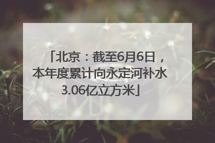 北京：截至6月6日，本年度累计向永定河补水3.06亿立方米