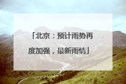 北京：预计雨势再度加强，最新雨情