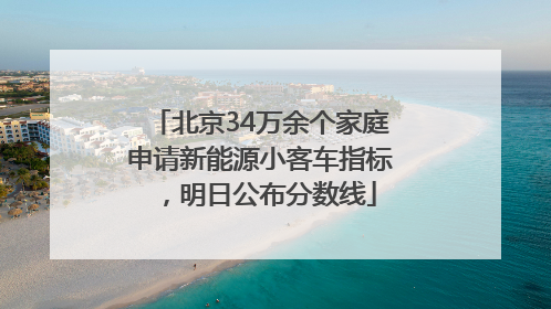 北京34万余个家庭申请新能源小客车指标，明日公布分数线