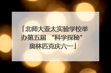 北师大亚太实验学校举办第五届 “科学探秘” 奥林匹克庆六一