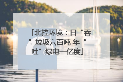 北控环境：日“吞”垃圾六百吨 年“吐”绿电一亿度