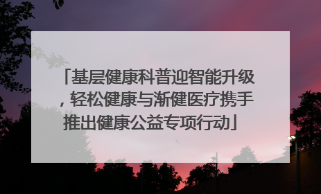 基层健康科普迎智能升级，轻松健康与渐健医疗携手推出健康公益专项行动