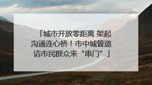城市开放零距离 架起沟通连心桥！市中城管邀请市民群众来“串门”