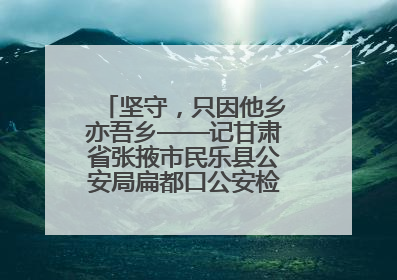 坚守，只因他乡亦吾乡——记甘肃省张掖市民乐县公安局扁都口公安检查站民警黄启元