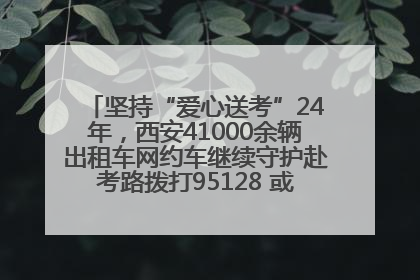 坚持“爱心送考”24年，西安41000余辆出租车网约车继续守护赴考路拨打95128 或者88880000均可报名参加一对一送考