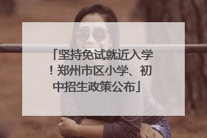 坚持免试就近入学！郑州市区小学、初中招生政策公布