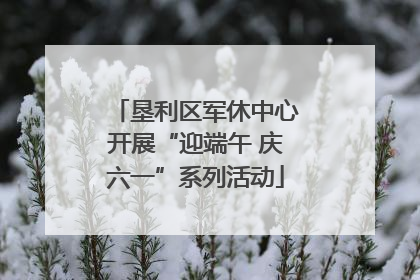 垦利区军休中心开展“迎端午 庆六一”系列活动