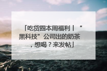 吃货圈本周福利丨“黑科技”公司出的奶茶，想喝？来发帖