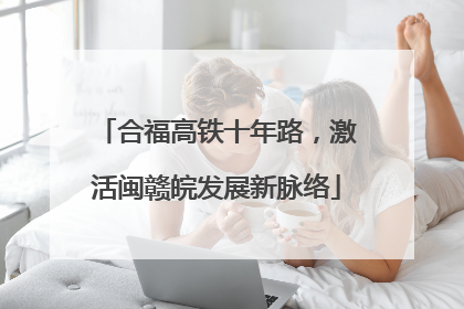 合福高铁十年路，激活闽赣皖发展新脉络